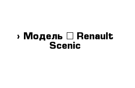  › Модель ­ Renault Scenic